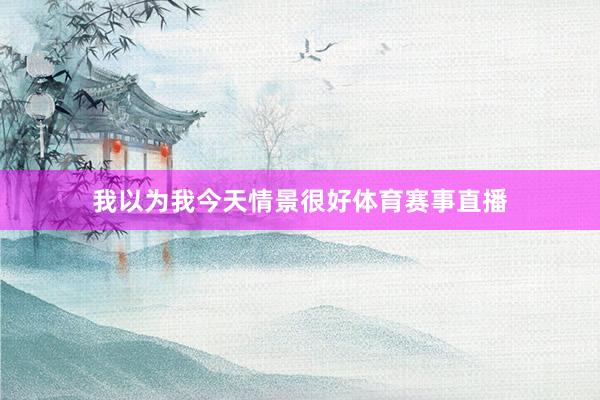 我以为我今天情景很好体育赛事直播