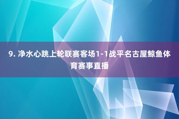 9. 净水心跳上轮联赛客场1-1战平名古屋鲸鱼体育赛事直播