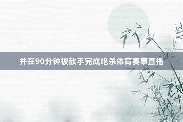 并在90分钟被敌手完成绝杀体育赛事直播