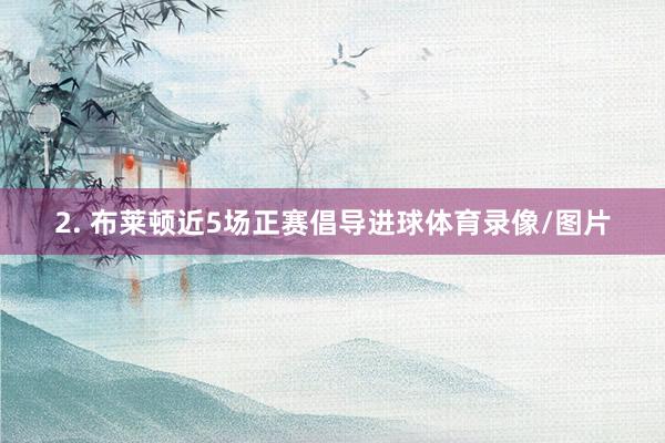 2. 布莱顿近5场正赛倡导进球体育录像/图片