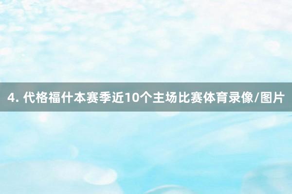 4. 代格福什本赛季近10个主场比赛体育录像/图片