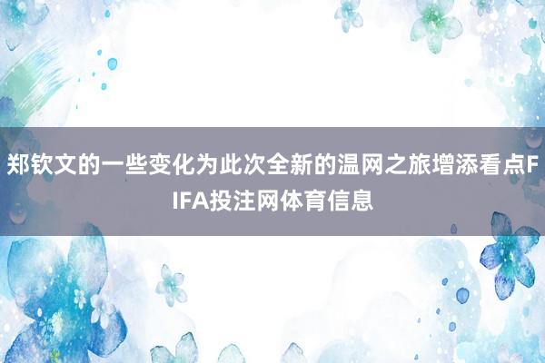 郑钦文的一些变化为此次全新的温网之旅增添看点FIFA投注网体育信息
