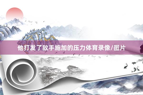 他打发了敌手施加的压力体育录像/图片
