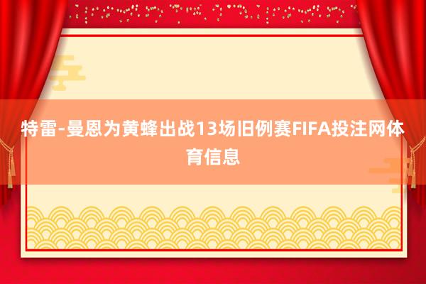 特雷-曼恩为黄蜂出战13场旧例赛FIFA投注网体育信息