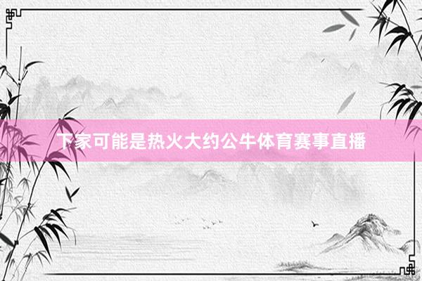 下家可能是热火大约公牛体育赛事直播