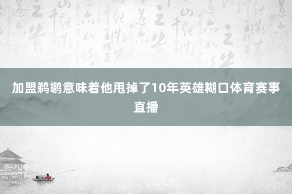 加盟鹈鹕意味着他甩掉了10年英雄糊口体育赛事直播