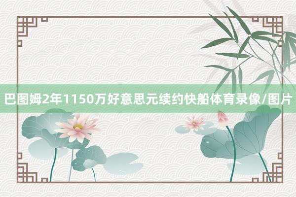 巴图姆2年1150万好意思元续约快船体育录像/图片