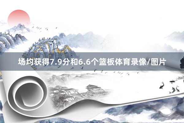 场均获得7.9分和6.6个篮板体育录像/图片