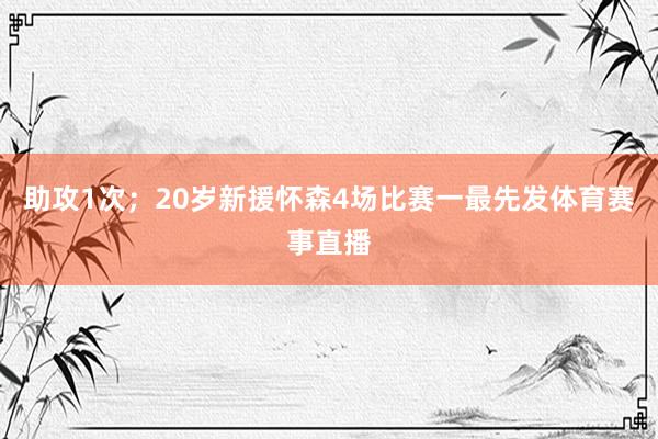 助攻1次；20岁新援怀森4场比赛一最先发体育赛事直播