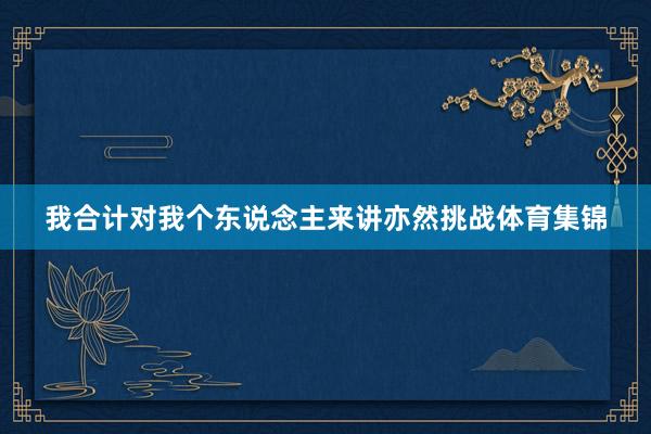 我合计对我个东说念主来讲亦然挑战体育集锦