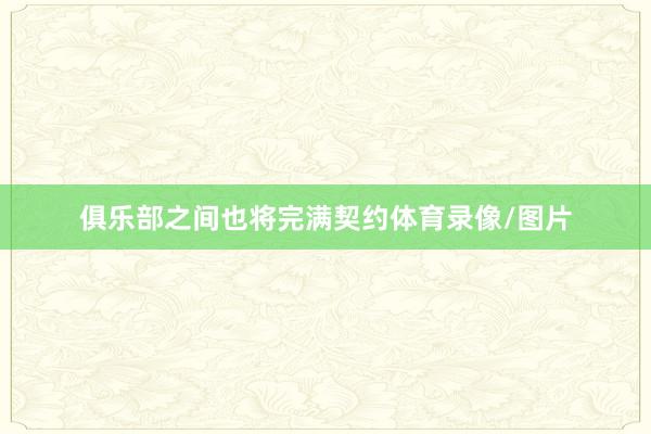 俱乐部之间也将完满契约体育录像/图片