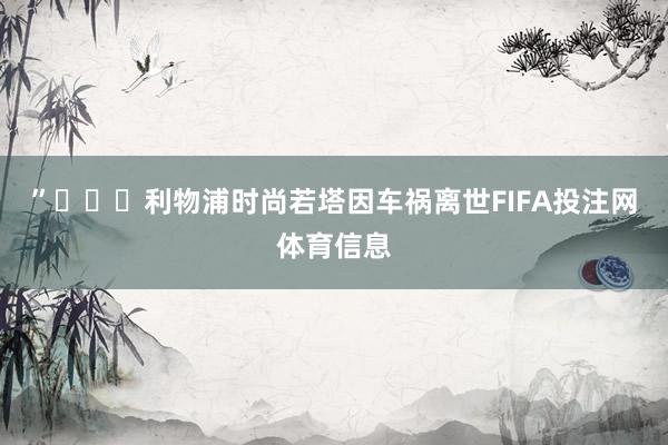 ”			利物浦时尚若塔因车祸离世FIFA投注网体育信息