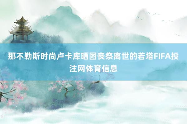 那不勒斯时尚卢卡库晒图丧祭离世的若塔FIFA投注网体育信息