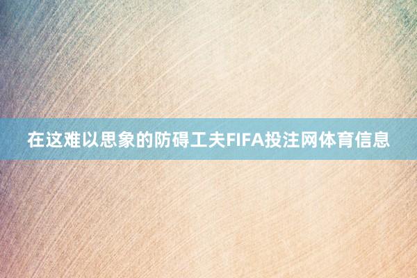 在这难以思象的防碍工夫FIFA投注网体育信息