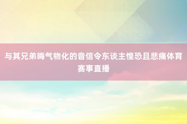 与其兄弟晦气物化的音信令东谈主惶恐且悲痛体育赛事直播