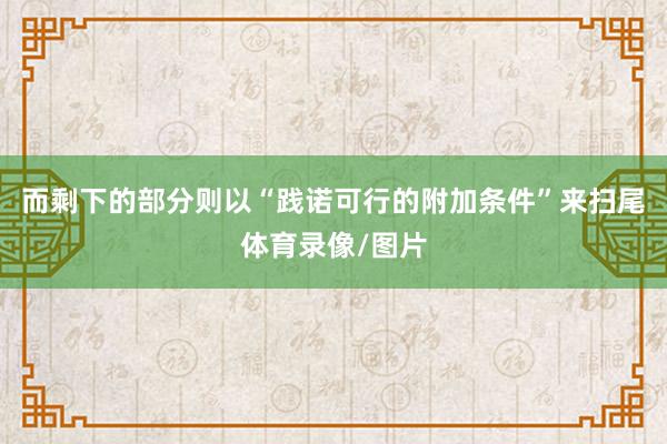而剩下的部分则以“践诺可行的附加条件”来扫尾体育录像/图片