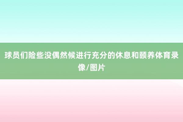球员们险些没偶然候进行充分的休息和颐养体育录像/图片