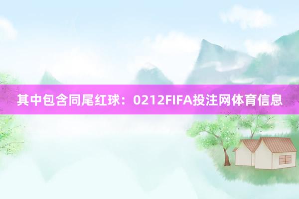 其中包含同尾红球：0212FIFA投注网体育信息