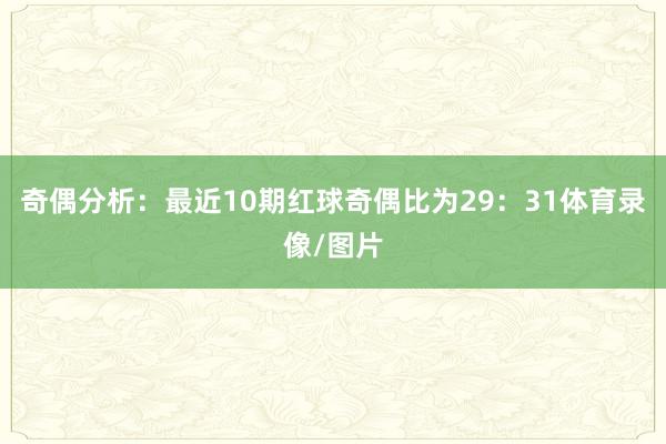 奇偶分析：最近10期红球奇偶比为29：31体育录像/图片