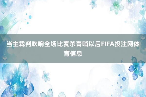当主裁判吹响全场比赛杀青哨以后FIFA投注网体育信息