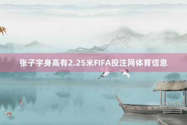 张子宇身高有2.25米FIFA投注网体育信息