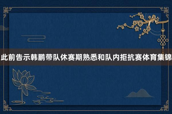 此前告示韩鹏带队休赛期熟悉和队内拒抗赛体育集锦