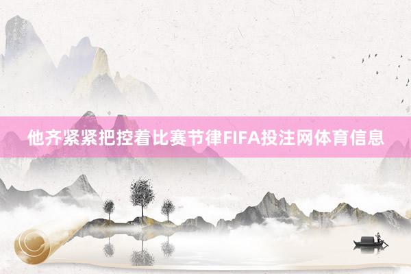 他齐紧紧把控着比赛节律FIFA投注网体育信息