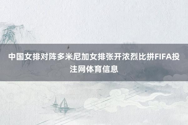 中国女排对阵多米尼加女排张开浓烈比拼FIFA投注网体育信息
