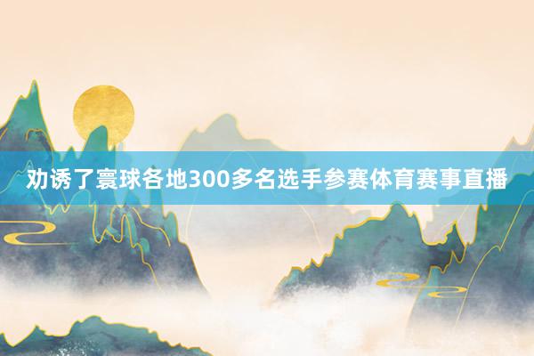 劝诱了寰球各地300多名选手参赛体育赛事直播