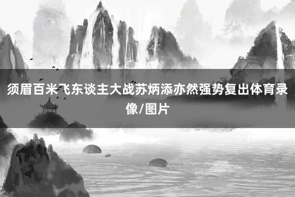 须眉百米飞东谈主大战苏炳添亦然强势复出体育录像/图片