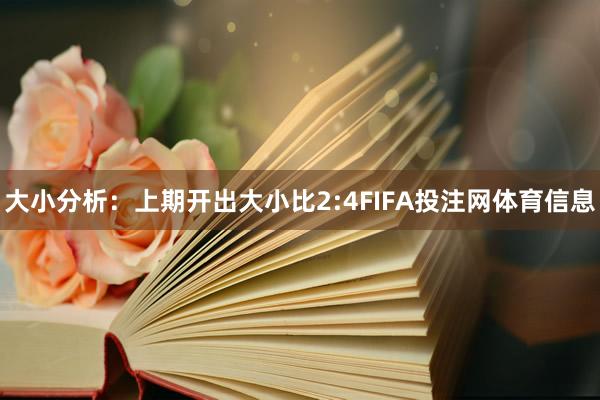 大小分析：上期开出大小比2:4FIFA投注网体育信息