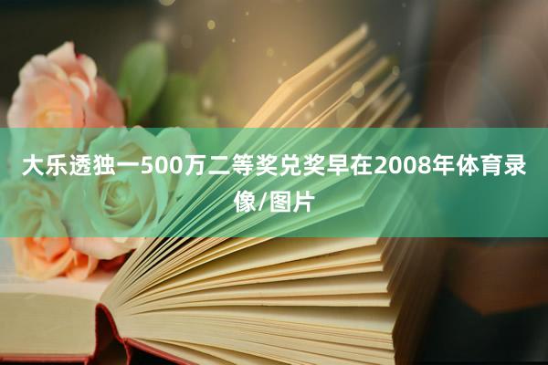 大乐透独一500万二等奖兑奖　　早在2008年体育录像/图片