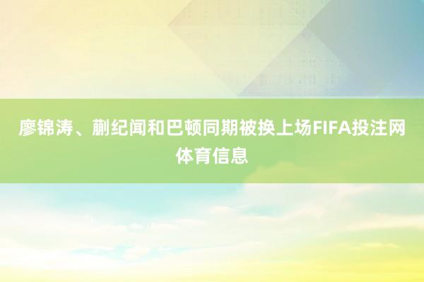 廖锦涛、蒯纪闻和巴顿同期被换上场FIFA投注网体育信息