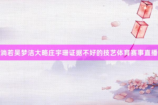 淌若吴梦洁大略庄宇珊证据不好的技艺体育赛事直播