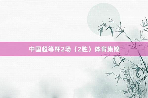 中国超等杯2场（2胜）体育集锦