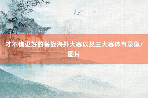 才不错更好的备战海外大赛以及三大赛体育录像/图片