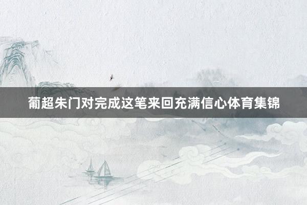 葡超朱门对完成这笔来回充满信心体育集锦