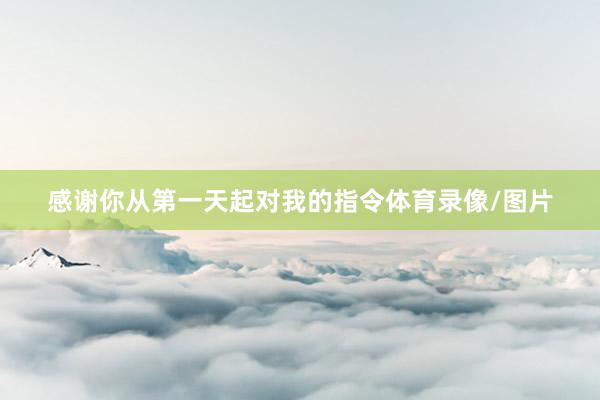 感谢你从第一天起对我的指令体育录像/图片
