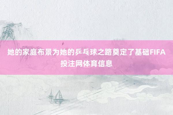 她的家庭布景为她的乒乓球之路奠定了基础FIFA投注网体育信息