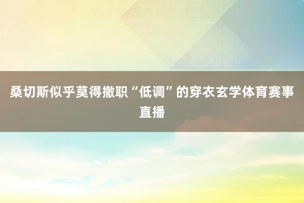 桑切斯似乎莫得撤职“低调”的穿衣玄学体育赛事直播