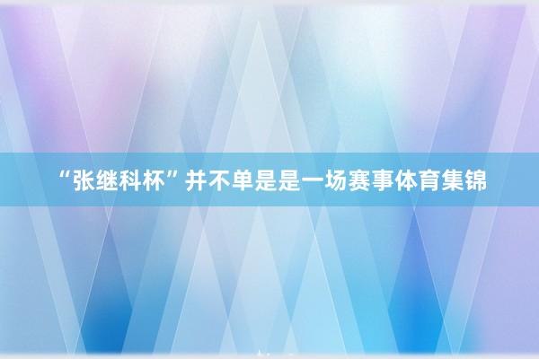 “张继科杯”并不单是是一场赛事体育集锦