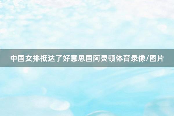 中国女排抵达了好意思国阿灵顿体育录像/图片