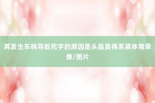 其发生车祸导致死字的原因是头盔莫得系紧体育录像/图片