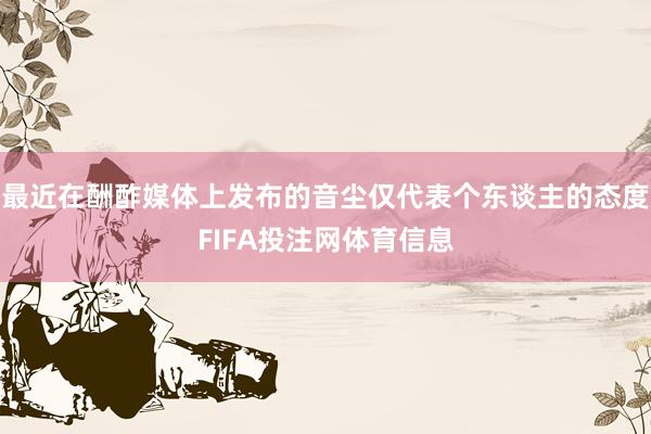最近在酬酢媒体上发布的音尘仅代表个东谈主的态度FIFA投注网体育信息