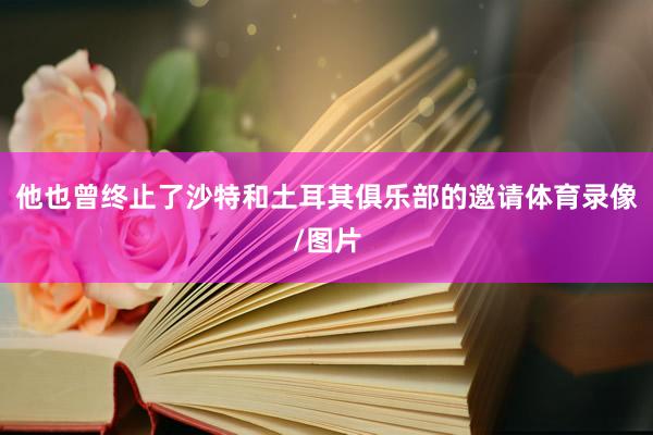 他也曾终止了沙特和土耳其俱乐部的邀请体育录像/图片