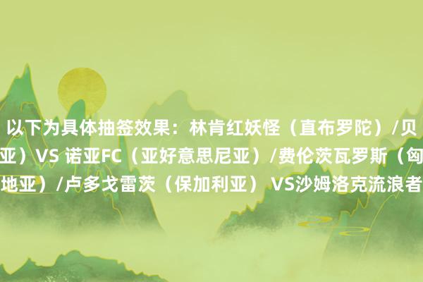 以下为具体抽签效果：林肯红妖怪（直布罗陀）/贝尔格莱德红星（塞尔维亚）VS 诺亚FC（亚好意思尼亚）/费伦茨瓦罗斯（匈牙利）里耶卡（克罗地亚）/卢多戈雷茨（保加利亚） VS沙姆洛克流浪者（爱尔兰）/卡拉巴赫（阿塞拜疆）列加斯（拉脱维亚）/马尔默（瑞典） VS库普斯（芬兰）/阿拉木图凯拉特（哈萨克斯坦）哈姆伦斯巴达东说念主（马耳他）/基辅迪纳摩（乌克兰）VS 帕福斯（塞浦路斯）/特拉维夫马卡比（以色