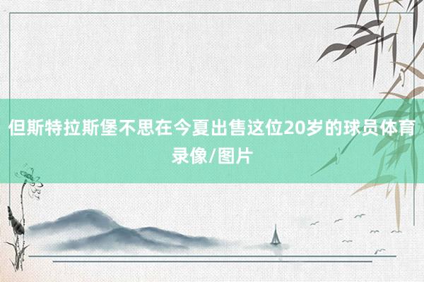 但斯特拉斯堡不思在今夏出售这位20岁的球员体育录像/图片
