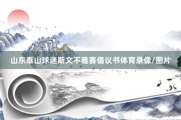 山东泰山球迷斯文不雅赛倡议书体育录像/图片
