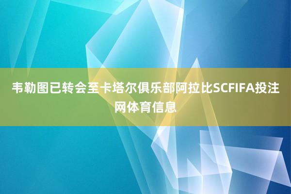 韦勒图已转会至卡塔尔俱乐部阿拉比SCFIFA投注网体育信息
