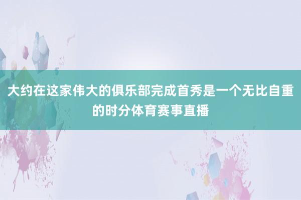 大约在这家伟大的俱乐部完成首秀是一个无比自重的时分体育赛事直播